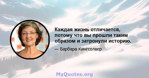 Каждая жизнь отличается, потому что вы прошли таким образом и затронули историю.