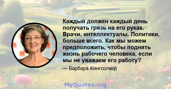 Каждый должен каждый день получать грязь на его руках. Врачи, интеллектуалы. Политики, больше всего. Как мы можем предположить, чтобы поднять жизнь рабочего человека, если мы не уважаем его работу?