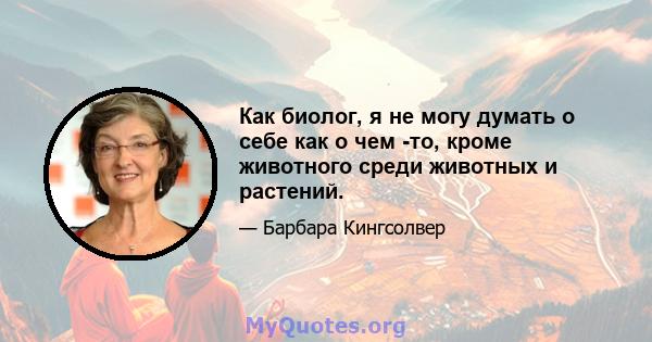 Как биолог, я не могу думать о себе как о чем -то, кроме животного среди животных и растений.