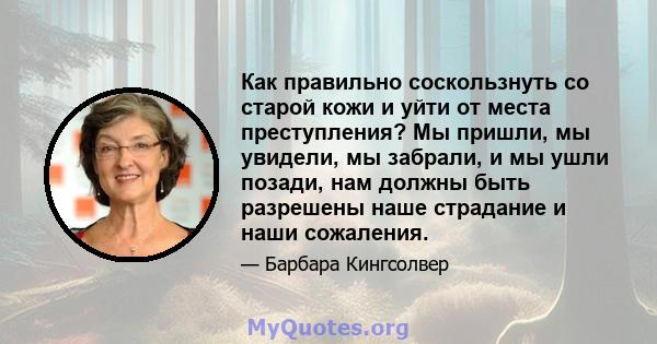 Как правильно соскользнуть со старой кожи и уйти от места преступления? Мы пришли, мы увидели, мы забрали, и мы ушли позади, нам должны быть разрешены наше страдание и наши сожаления.