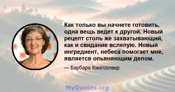 Как только вы начнете готовить, одна вещь ведет к другой. Новый рецепт столь же захватывающий, как и свидание вслепую. Новый ингредиент, небеса помогает мне, является опьяняющим делом.