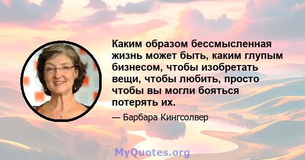 Каким образом бессмысленная жизнь может быть, каким глупым бизнесом, чтобы изобретать вещи, чтобы любить, просто чтобы вы могли бояться потерять их.