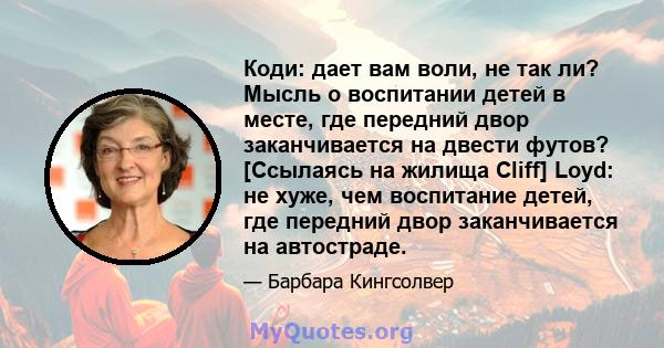 Коди: дает вам воли, не так ли? Мысль о воспитании детей в месте, где передний двор заканчивается на двести футов? [Ссылаясь на жилища Cliff] Loyd: не хуже, чем воспитание детей, где передний двор заканчивается на