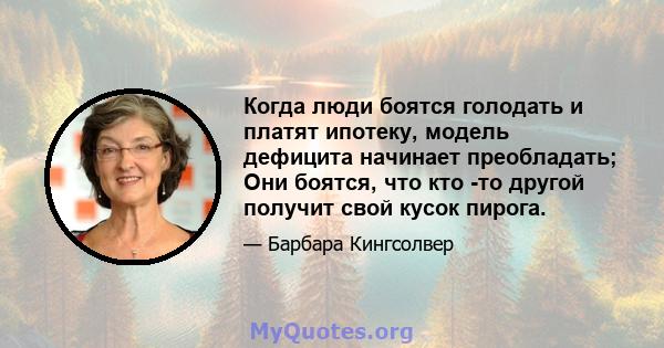 Когда люди боятся голодать и платят ипотеку, модель дефицита начинает преобладать; Они боятся, что кто -то другой получит свой кусок пирога.