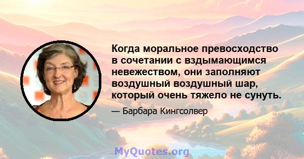 Когда моральное превосходство в сочетании с вздымающимся невежеством, они заполняют воздушный воздушный шар, который очень тяжело не сунуть.