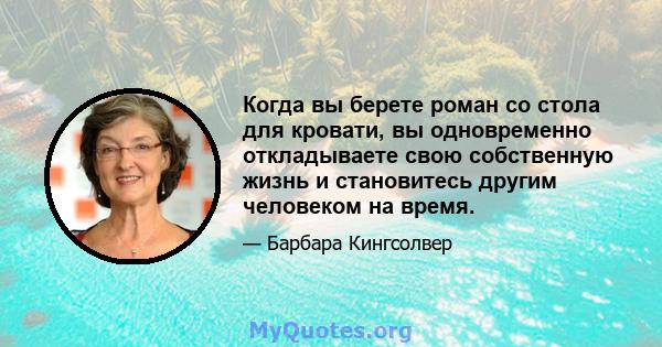 Когда вы берете роман со стола для кровати, вы одновременно откладываете свою собственную жизнь и становитесь другим человеком на время.