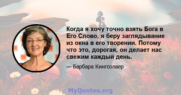 Когда я хочу точно взять Бога в Его Слово, я беру заглядывание из окна в его творении. Потому что это, дорогая, он делает нас свежим каждый день.