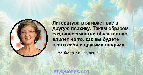 Литература втягивает вас в другую психику. Таким образом, создание эмпатии обязательно влияет на то, как вы будете вести себя с другими людьми.