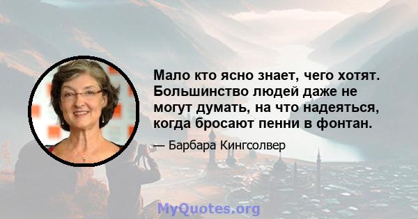 Мало кто ясно знает, чего хотят. Большинство людей даже не могут думать, на что надеяться, когда бросают пенни в фонтан.