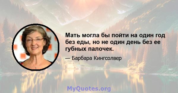 Мать могла бы пойти на один год без еды, но не один день без ее губных палочек.