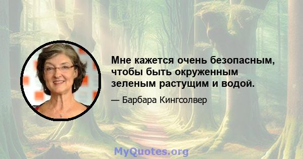 Мне кажется очень безопасным, чтобы быть окруженным зеленым растущим и водой.