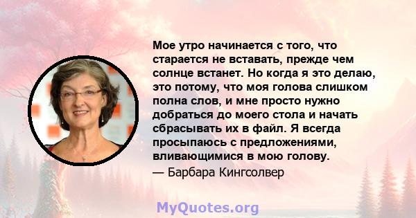 Мое утро начинается с того, что старается не вставать, прежде чем солнце встанет. Но когда я это делаю, это потому, что моя голова слишком полна слов, и мне просто нужно добраться до моего стола и начать сбрасывать их в 