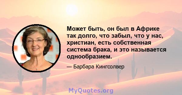 Может быть, он был в Африке так долго, что забыл, что у нас, христиан, есть собственная система брака, и это называется однообразием.