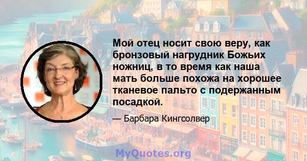 Мой отец носит свою веру, как бронзовый нагрудник Божьих ножниц, в то время как наша мать больше похожа на хорошее тканевое пальто с подержанным посадкой.