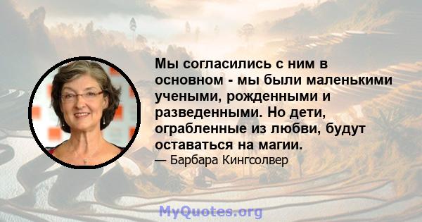 Мы согласились с ним в основном - мы были маленькими учеными, рожденными и разведенными. Но дети, ограбленные из любви, будут оставаться на магии.