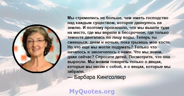 Мы стремились не больше, чем иметь господство над каждым существом, которое двинулось на землю. И поэтому произошло, что мы вышли туда на место, где мы верили в бессрочное, где только темнота двигалась по лицу воды.