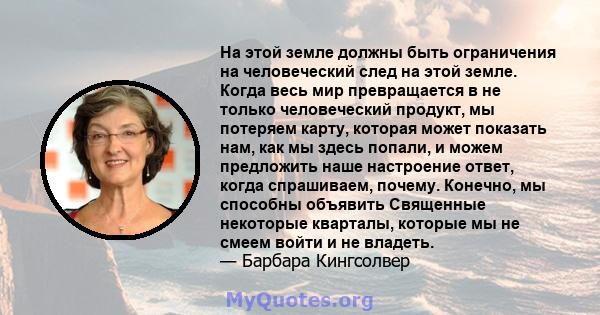 На этой земле должны быть ограничения на человеческий след на этой земле. Когда весь мир превращается в не только человеческий продукт, мы потеряем карту, которая может показать нам, как мы здесь попали, и можем