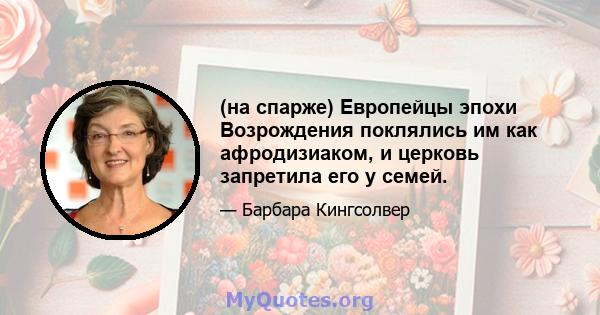 (на спарже) Европейцы эпохи Возрождения поклялись им как афродизиаком, и церковь запретила его у семей.