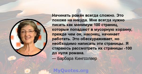 Начинать роман всегда сложно. Это похоже на никуда. Мне всегда нужно писать как минимум 100 страниц, которые попадают в мусорную корзину, прежде чем он, наконец, начинает работать. Это обескураживает, но необходимо