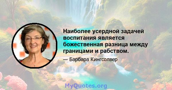 Наиболее усердной задачей воспитания является божественная разница между границами и рабством.