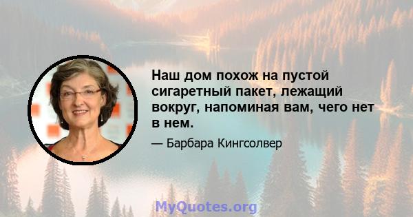 Наш дом похож на пустой сигаретный пакет, лежащий вокруг, напоминая вам, чего нет в нем.