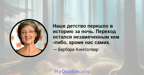 Наше детство перешло в историю за ночь. Переход остался незамеченным кем -либо, кроме нас самих.