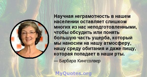 Научная неграмотность в нашем населении оставляет слишком многих из нас неподготовленными, чтобы обсудить или понять большую часть ущерба, который мы наносим на нашу атмосферу, нашу среду обитания и даже пищу, которая