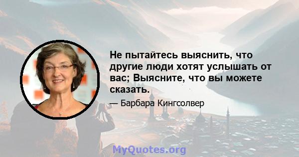 Не пытайтесь выяснить, что другие люди хотят услышать от вас; Выясните, что вы можете сказать.