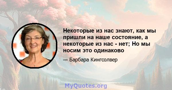 Некоторые из нас знают, как мы пришли на наше состояние, а некоторые из нас - нет; Но мы носим это одинаково