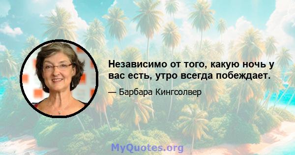 Независимо от того, какую ночь у вас есть, утро всегда побеждает.