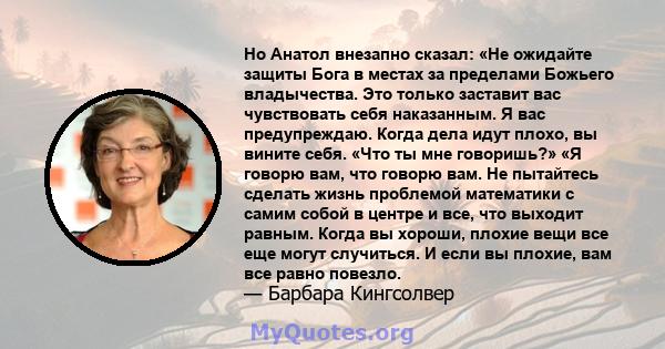 Но Анатол внезапно сказал: «Не ожидайте защиты Бога в местах за пределами Божьего владычества. Это только заставит вас чувствовать себя наказанным. Я вас предупреждаю. Когда дела идут плохо, вы вините себя. «Что ты мне