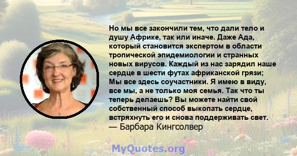 Но мы все закончили тем, что дали тело и душу Африке, так или иначе. Даже Ада, который становится экспертом в области тропической эпидемиологии и странных новых вирусов. Каждый из нас зарядил наше сердце в шести футах