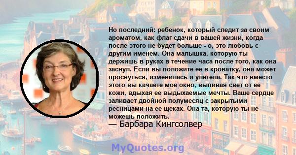 Но последний: ребенок, который следит за своим ароматом, как флаг сдачи в вашей жизни, когда после этого не будет больше - о, это любовь с другим именем. Она малышка, которую ты держишь в руках в течение часа после