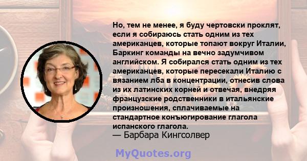 Но, тем не менее, я буду чертовски проклят, если я собираюсь стать одним из тех американцев, которые топают вокруг Италии, Баркинг команды на вечно задумчивом английском. Я собирался стать одним из тех американцев,