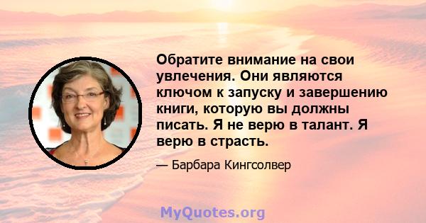 Обратите внимание на свои увлечения. Они являются ключом к запуску и завершению книги, которую вы должны писать. Я не верю в талант. Я верю в страсть.