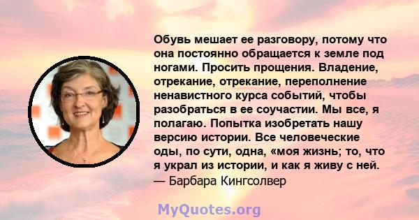 Обувь мешает ее разговору, потому что она постоянно обращается к земле под ногами. Просить прощения. Владение, отрекание, отрекание, переполнение ненавистного курса событий, чтобы разобраться в ее соучастии. Мы все, я