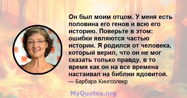 Он был моим отцом. У меня есть половина его генов и всю его историю. Поверьте в этом: ошибки являются частью истории. Я родился от человека, который верил, что он не мог сказать только правду, в то время как он на все