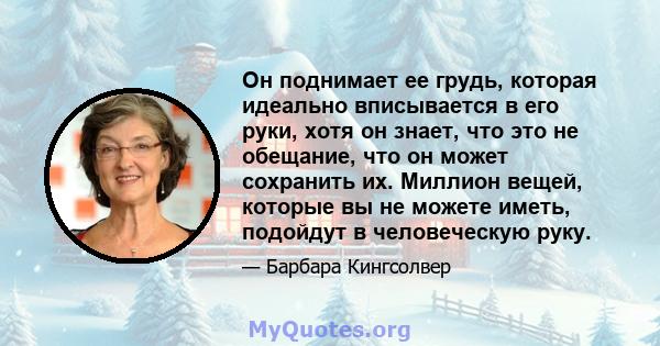 Он поднимает ее грудь, которая идеально вписывается в его руки, хотя он знает, что это не обещание, что он может сохранить их. Миллион вещей, которые вы не можете иметь, подойдут в человеческую руку.