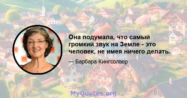 Она подумала, что самый громкий звук на Земле - это человек, не имея ничего делать.