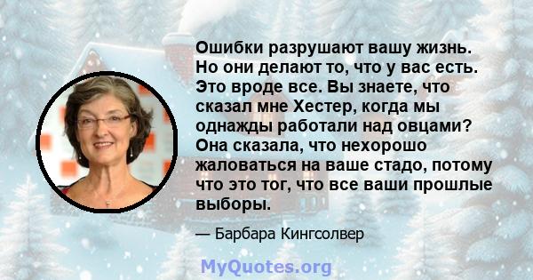 Ошибки разрушают вашу жизнь. Но они делают то, что у вас есть. Это вроде все. Вы знаете, что сказал мне Хестер, когда мы однажды работали над овцами? Она сказала, что нехорошо жаловаться на ваше стадо, потому что это