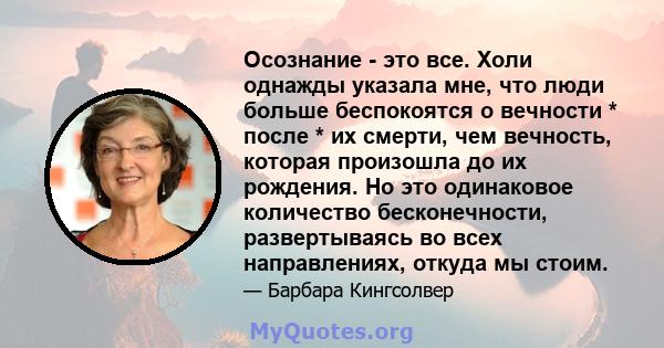 Осознание - это все. Холи однажды указала мне, что люди больше беспокоятся о вечности * после * их смерти, чем вечность, которая произошла до их рождения. Но это одинаковое количество бесконечности, развертываясь во