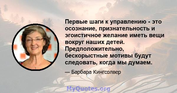 Первые шаги к управлению - это осознание, признательность и эгоистичное желание иметь вещи вокруг наших детей. Предположительно, бескорыстные мотивы будут следовать, когда мы думаем.