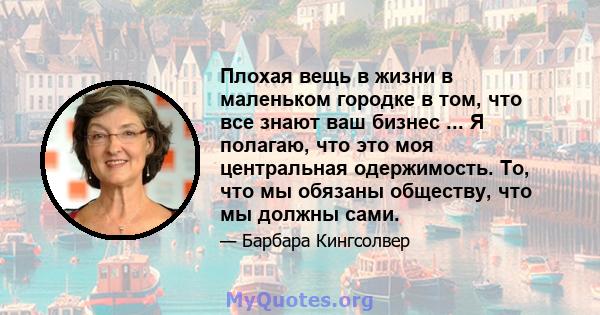 Плохая вещь в жизни в маленьком городке в том, что все знают ваш бизнес ... Я полагаю, что это моя центральная одержимость. То, что мы обязаны обществу, что мы должны сами.