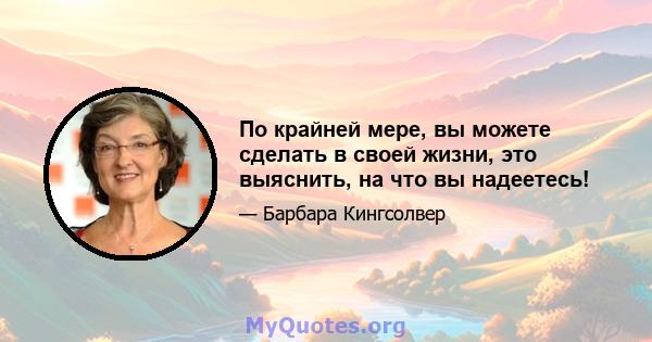 По крайней мере, вы можете сделать в своей жизни, это выяснить, на что вы надеетесь!