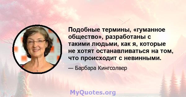 Подобные термины, «гуманное общество», разработаны с такими людьми, как я, которые не хотят останавливаться на том, что происходит с невинными.