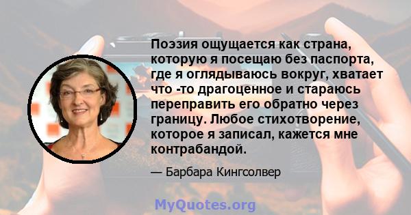 Поэзия ощущается как страна, которую я посещаю без паспорта, где я оглядываюсь вокруг, хватает что -то драгоценное и стараюсь переправить его обратно через границу. Любое стихотворение, которое я записал, кажется мне