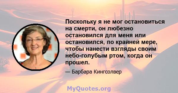 Поскольку я не мог остановиться на смерти, он любезно остановился для меня или остановился, по крайней мере, чтобы нанести взгляды своим небо-голубым ртом, когда он прошел.