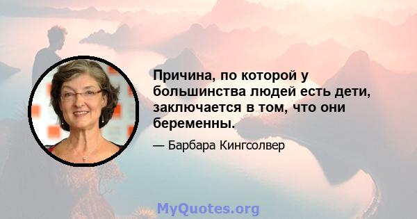 Причина, по которой у большинства людей есть дети, заключается в том, что они беременны.