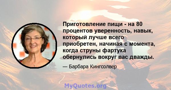 Приготовление пищи - на 80 процентов уверенность, навык, который лучше всего приобретен, начиная с момента, когда струны фартука обернулись вокруг вас дважды.