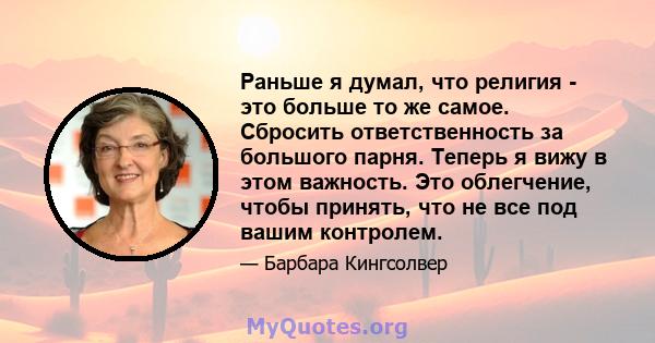 Раньше я думал, что религия - это больше то же самое. Сбросить ответственность за большого парня. Теперь я вижу в этом важность. Это облегчение, чтобы принять, что не все под вашим контролем.